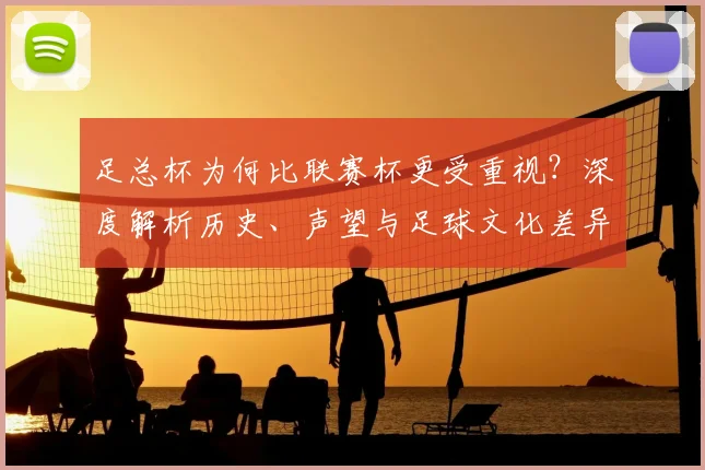 足总杯为何比联赛杯更受重视?深度解析历史、声望与足球文化差异