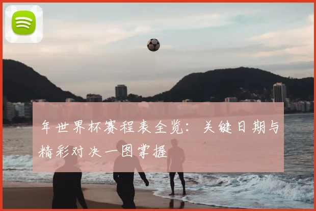 年世界杯赛程表全览：关键日期与精彩对决一图掌握