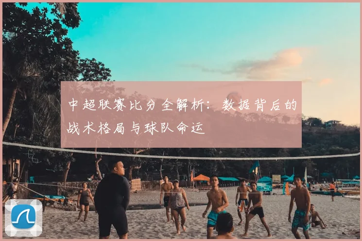 中超联赛比分全解析:数据背后的战术格局与球队命运