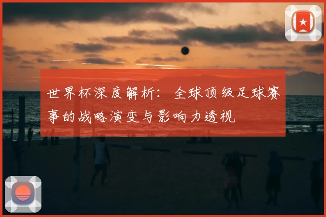 世界杯深度解析:全球顶级足球赛事的战略演变与影响力透视
