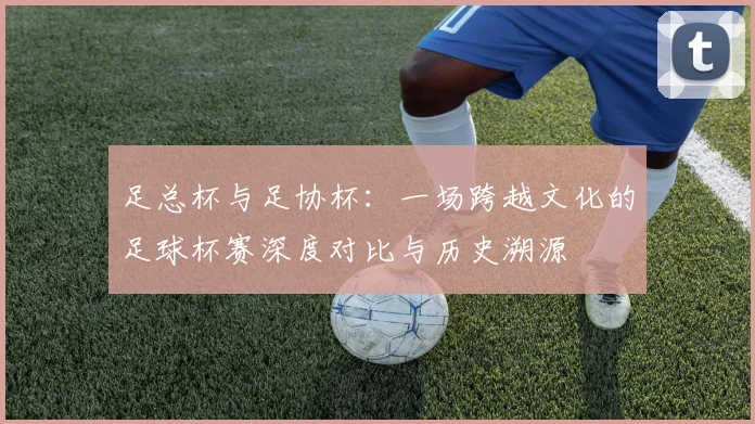 足总杯与足协杯:一场跨越文化的足球杯赛深度对比与历史溯源