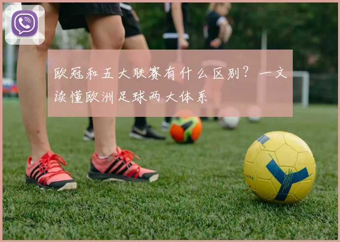 欧冠和五大联赛有什么区别？一文读懂欧洲足球两大体系