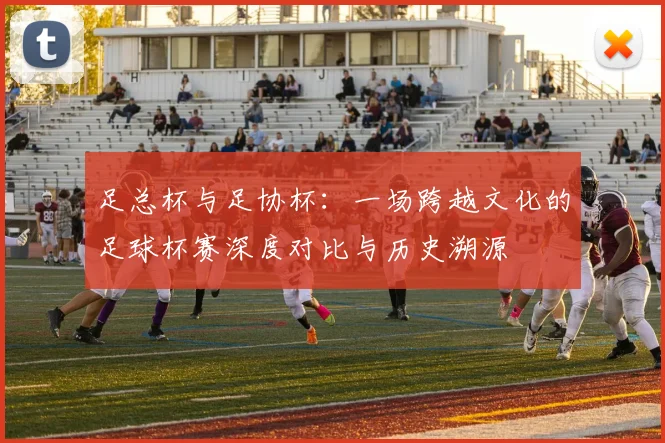 足总杯与足协杯：一场跨越文化的足球杯赛深度对比与历史溯源