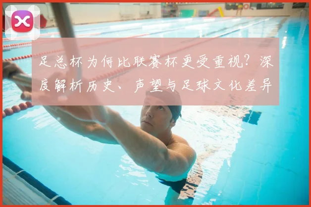 足总杯为何比联赛杯更受重视？深度解析历史、声望与足球文化差异