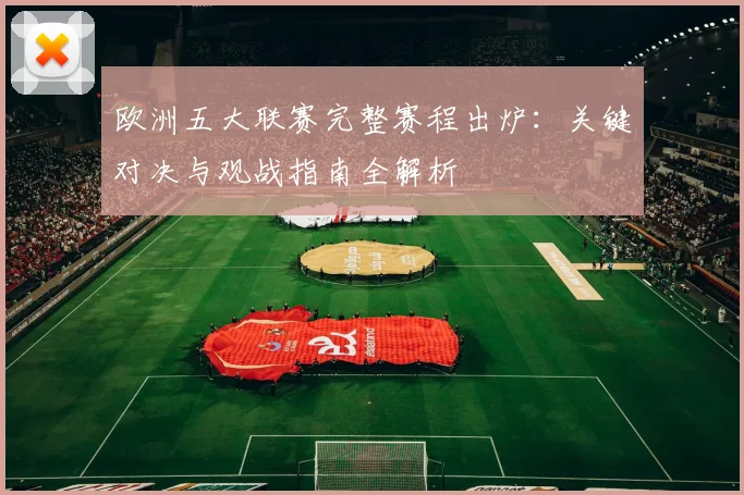 欧洲五大联赛完整赛程出炉：关键对决与观战指南全解析