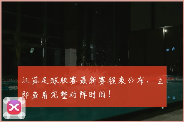 江苏足球联赛最新赛程表公布，立即查看完整对阵时间！