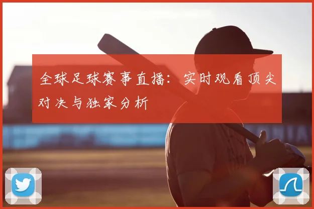 全球足球赛事直播：实时观看顶尖对决与独家分析