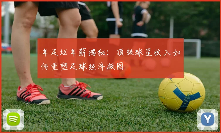 年足坛年薪揭秘：顶级球星收入如何重塑足球经济版图