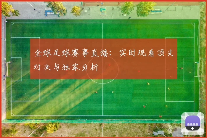 全球足球赛事直播:实时观看顶尖对决与独家分析
