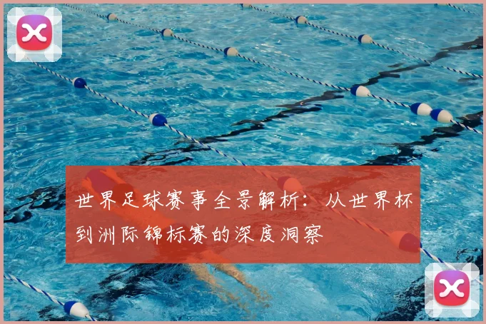世界足球赛事全景解析:从世界杯到洲际锦标赛的深度洞察