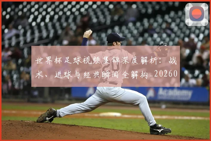 世界杯足球视频集锦深度解析：战术、进球与经典瞬间全解构_20260609201338