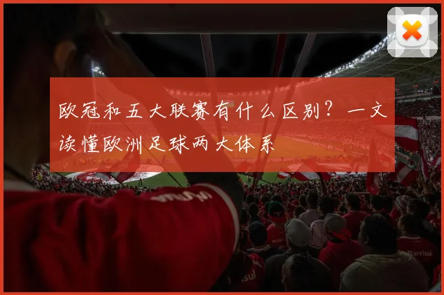 欧冠和五大联赛有什么区别?一文读懂欧洲足球两大体系